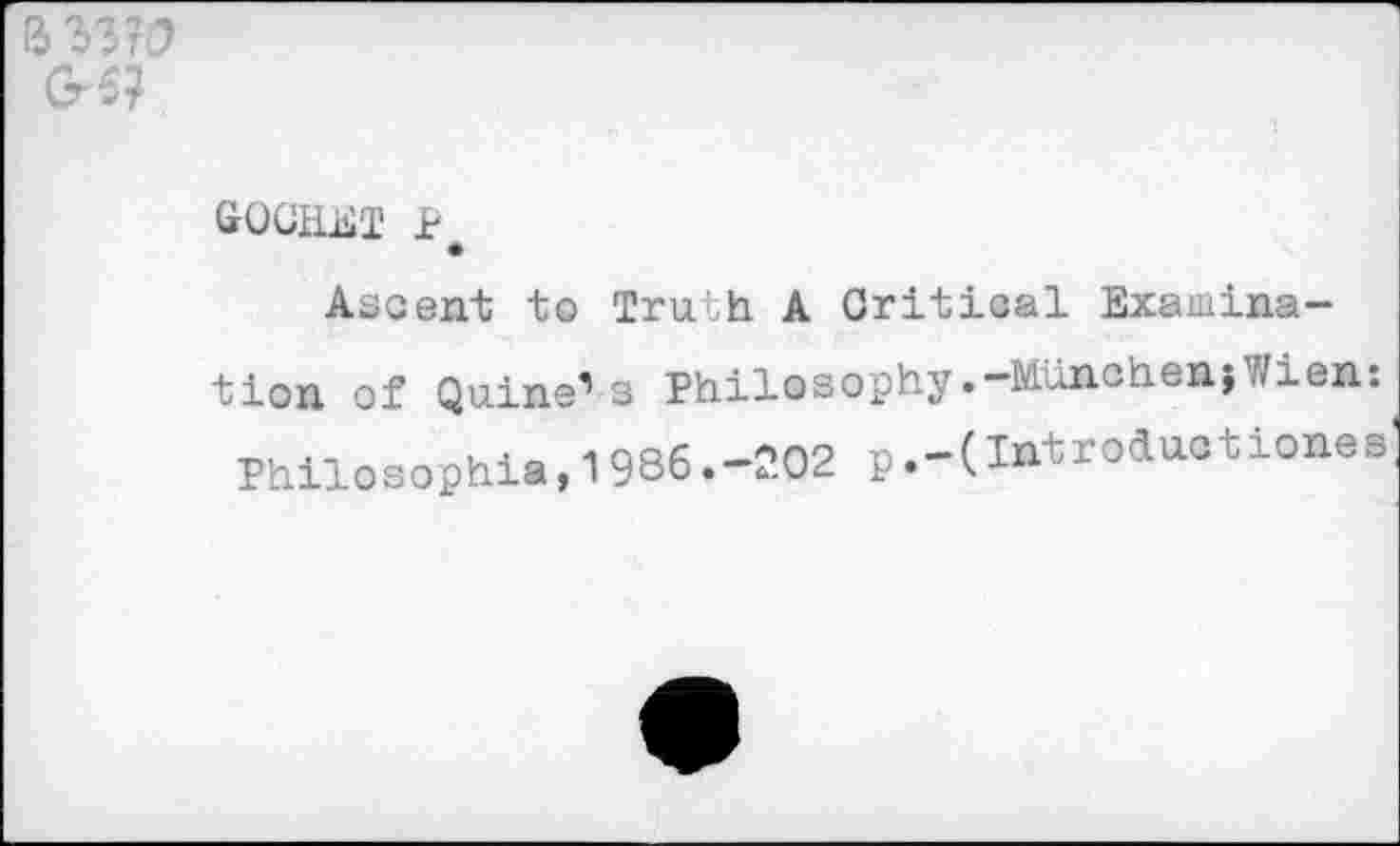 ﻿1
G5?
GOCELET p
Ascent to Truth A Critical Examination of Quine^s Philosophy.-München;Wien:
Philosophia,1986.-202 p.-(Introductiones